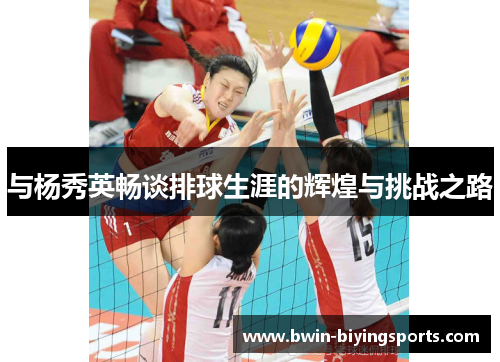 与杨秀英畅谈排球生涯的辉煌与挑战之路