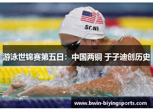 游泳世锦赛第五日：中国两铜 于子迪创历史